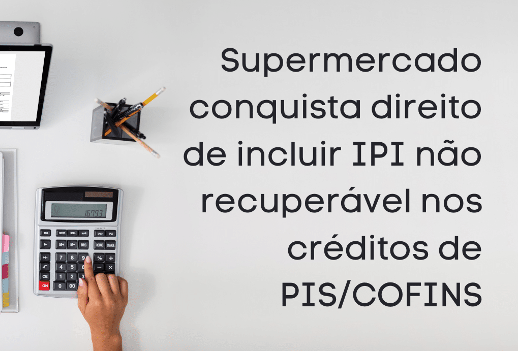 supermercado conquista direito de incluir IPI não recuperável nos créditos pis/cofins